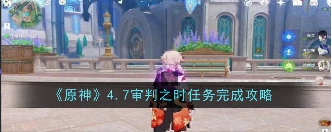 原神4.7审判之时任务怎么做-完成攻略