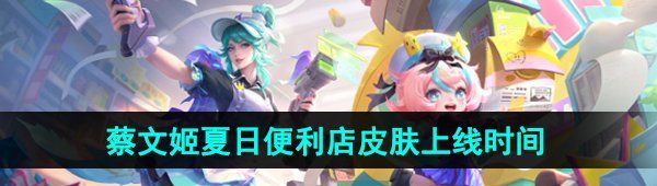 《王者荣耀》蔡文姬夏日便利店新皮肤上线时间