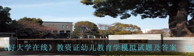 《好大学在线》教资证幼儿教育学模拟试题及答案一览
