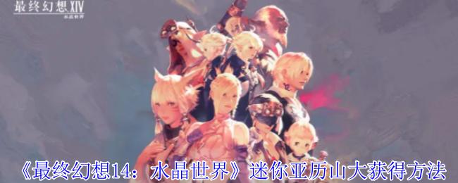 《最终幻想14：水晶世界》迷你亚历山大获得方法