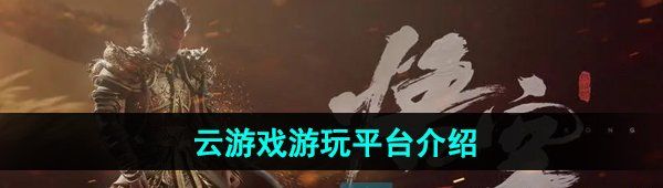 《黑神话悟空》云游戏游玩平台介绍