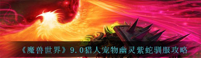 《魔兽世界》9.0猎人宠物幽灵紫蛇驯服攻略