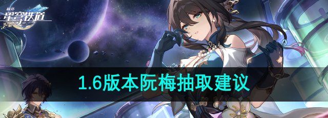 《崩坏星穹铁道》1.6版本阮梅抽取建议