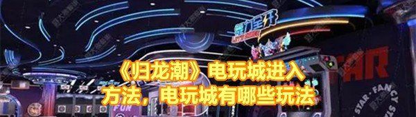 《归龙潮》电玩城进入方法，电玩城有哪些玩法