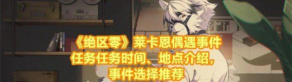 《绝区零》莱卡恩偶遇事件任务任务时间、地点介绍，事件选择推荐
