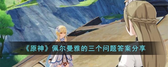 原神佩尔曼雅的三个问题答案是什么-佩尔曼雅的三个问题答案分享