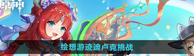 《原神》4.8绘想游迹迪卢克挑战攻略